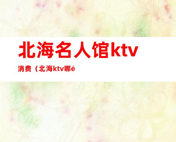 北海名人馆ktv消费（北海ktv哪里档次最高）