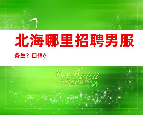 北海哪里招聘男服务生？口碑较好生意好求职者在线沟通