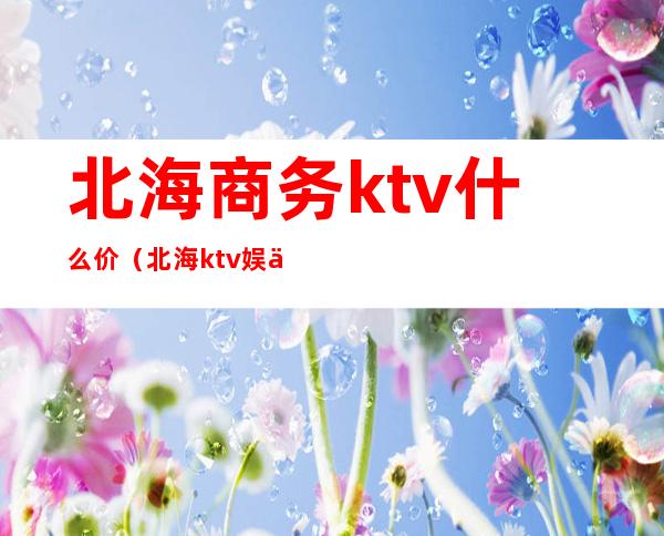 北海商务ktv什么价(北海ktv娱乐会所出台多少钱)