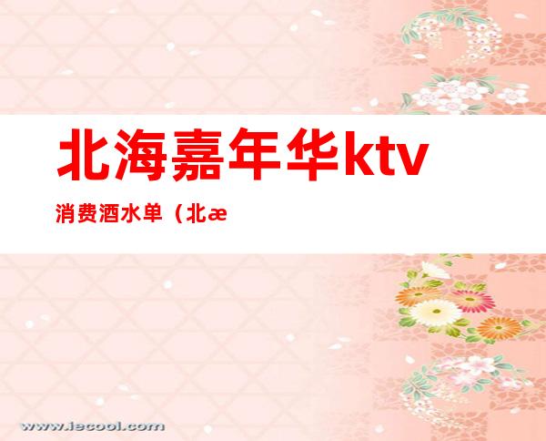 北海嘉年华ktv消费酒水单(北海无限畅饮的ktv)