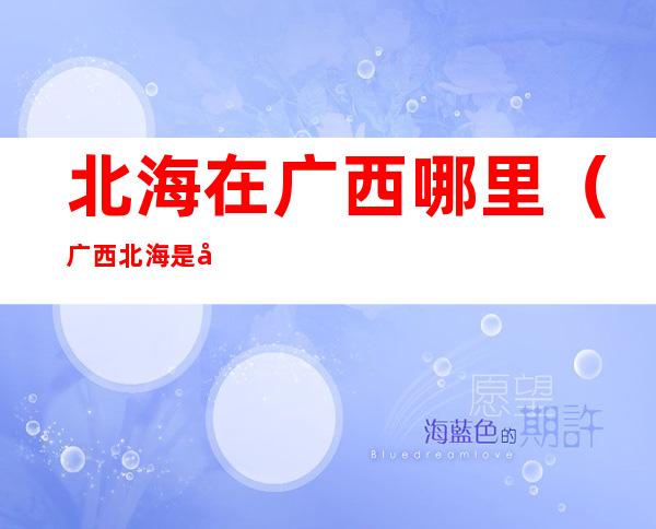北海在广西哪里(广西北海是哪里)