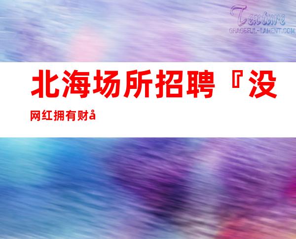 北海场所招聘『没网红拥有财富机遇』