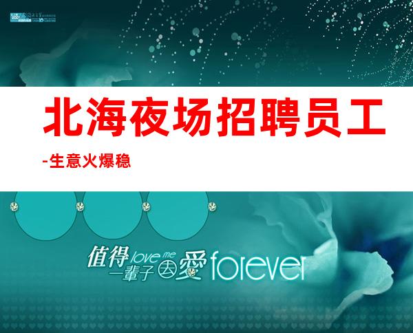 北海夜场招聘员工-生意火爆稳定起