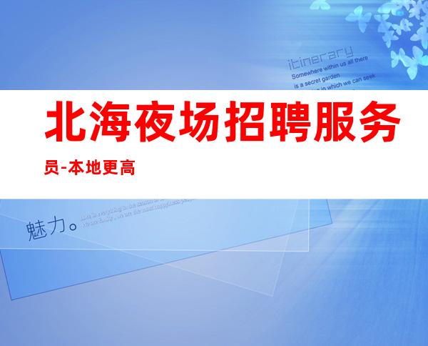 北海夜场招聘服务员-本地更高娱乐会所夜场线上招聘_重复