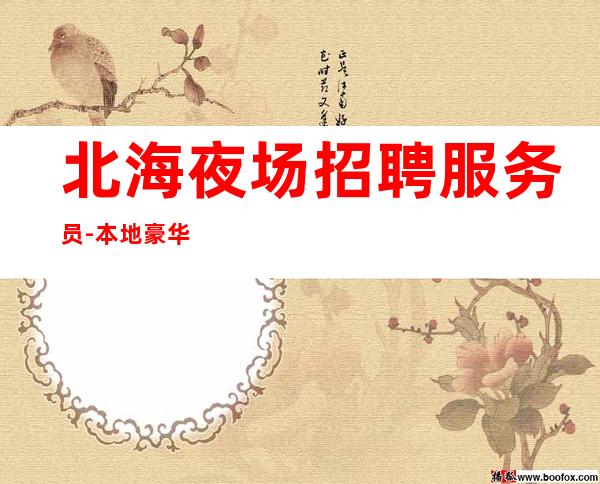 北海夜场招聘服务员-本地豪华夜场招聘