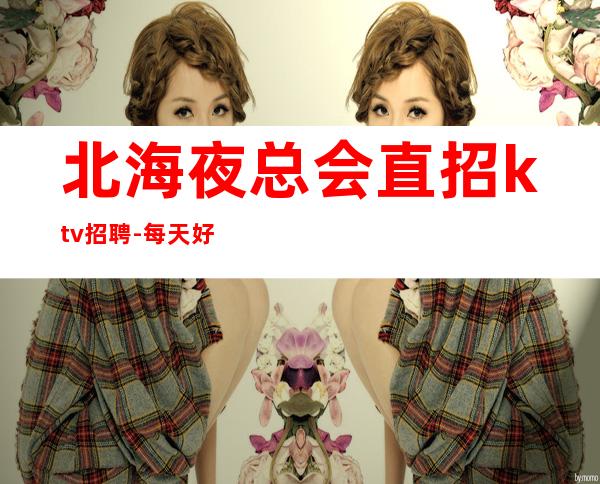 北海夜总会直招ktv招聘-每天好上班起
