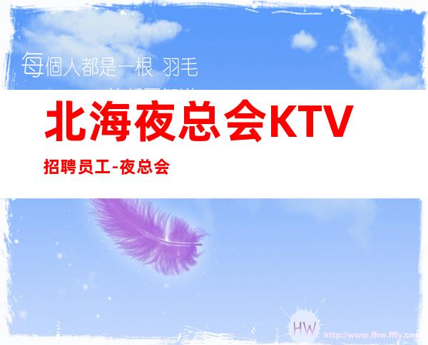 北海夜总会KTV招聘员工-夜总会求职必看信息
