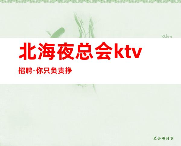 北海夜总会ktv招聘-你只负责挣