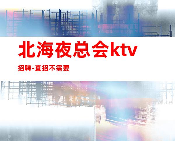 北海夜总会ktv招聘-直招不需要交任何提供住宿