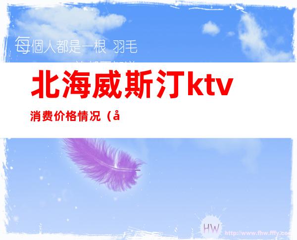 北海威斯汀ktv消费价格情况(厦门威美斯ktv消费价格)