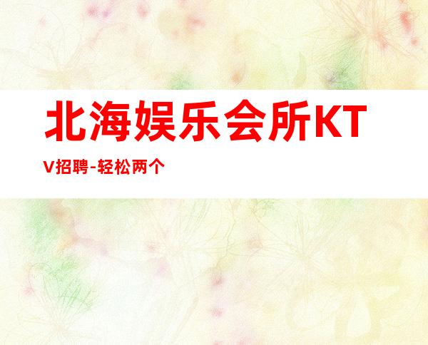 北海娱乐会所KTV招聘-轻松两个班