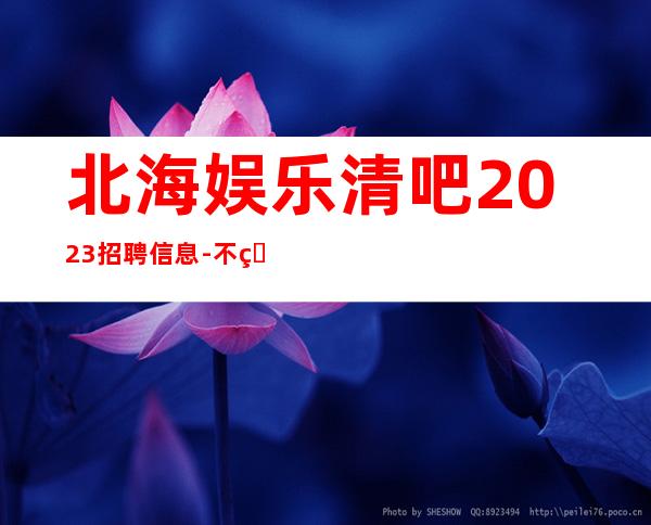 北海娱乐清吧2023招聘信息-不用担心上不到班