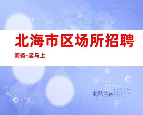 北海市区场所招聘商务-起马上来