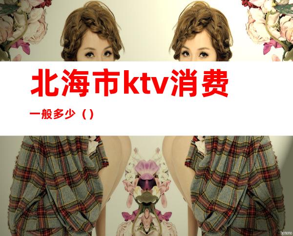 北海市ktv消费一般多少()
