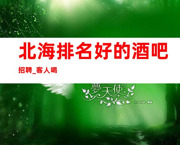 北海排名好的酒吧招聘_客人喝酒比较少_穿自己衣服上班