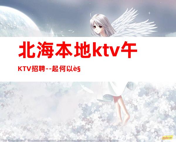 北海本地ktv午KTV招聘--起何以解忧唯有暴富