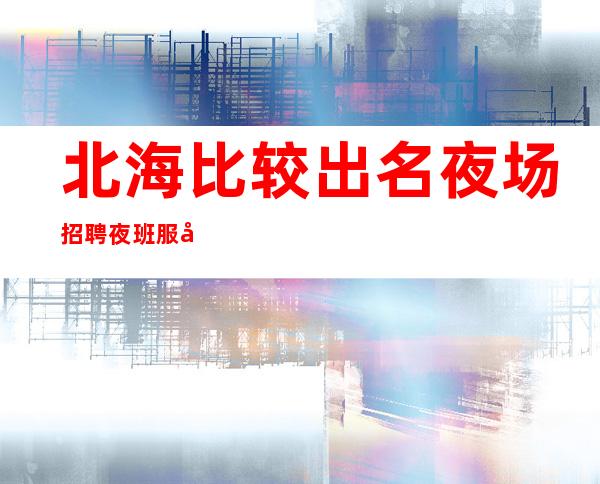 北海比较出名夜场招聘夜班服务生兼职管住环境好