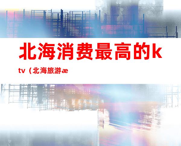 北海消费最高的ktv（北海旅游消费高不高）