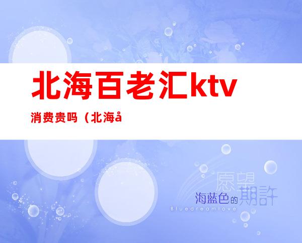北海百老汇ktv消费贵吗（北海哪个ktv好一点）
