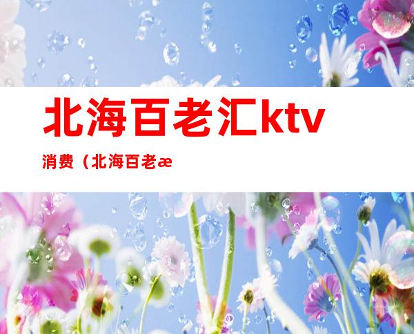 北海百老汇ktv消费(北海百老汇会所夜场)