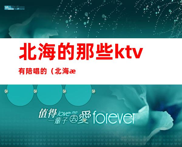 北海的那些ktv有陪唱的（北海有什么ktv有陪酒的）