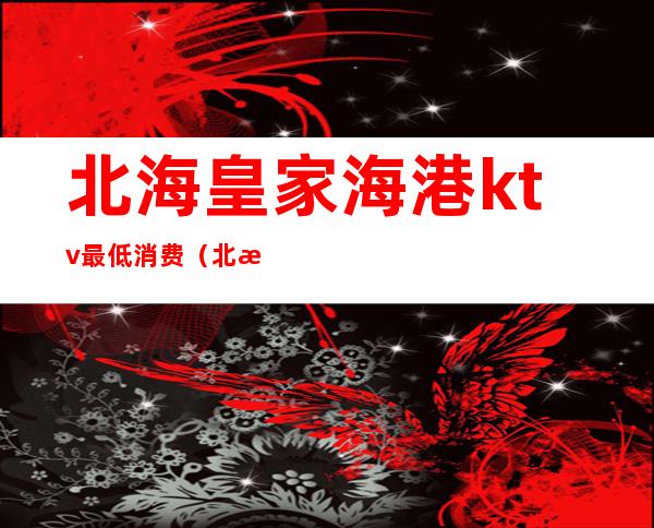 北海皇家海港ktv最低消费（北海皇家海港ktv最低消费多少钱）