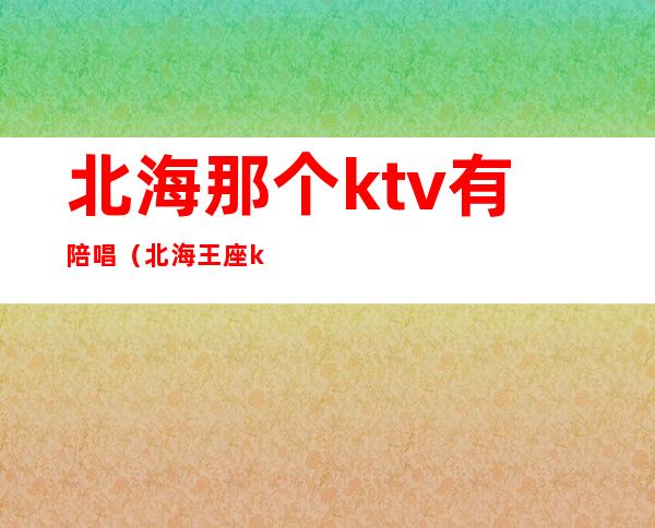北海那个ktv有陪唱（北海王座ktv）