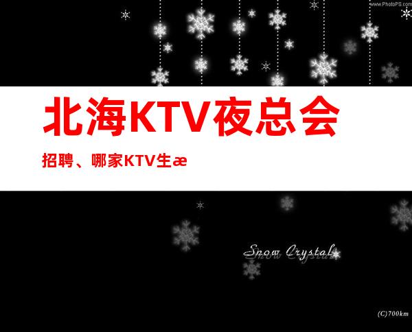 北海KTV夜总会招聘、哪家KTV生意好、好上班