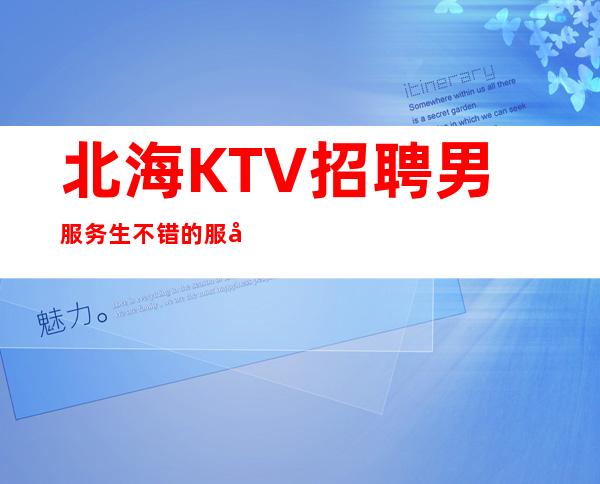 北海KTV招聘男服务生=不错的服务员场预约消费低经济实惠