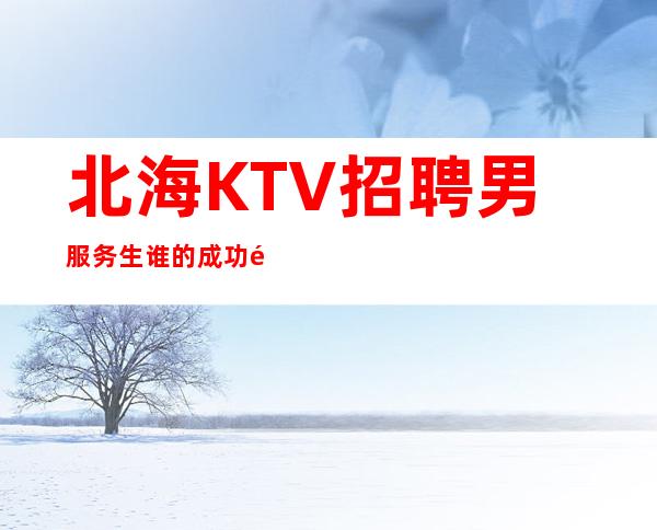 北海KTV招聘男服务生=谁的成功都不是一帆风顺的