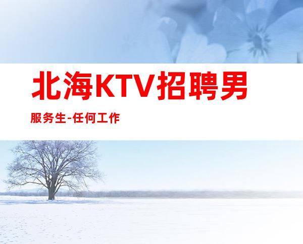北海KTV招聘男服务生-任何工作必须走心