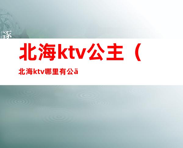 北海ktv公主(北海ktv哪里有公主)