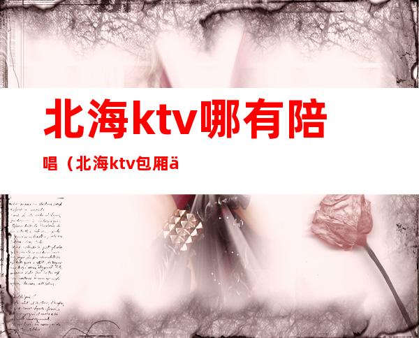 北海ktv哪有陪唱(北海ktv包厢价格)