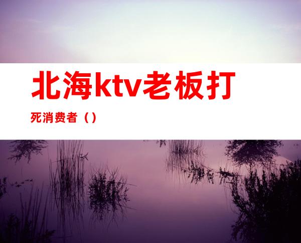 北海ktv老板打死消费者()