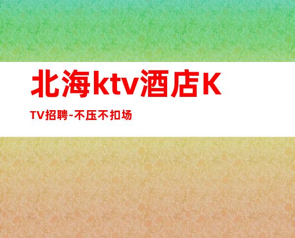 北海ktv酒店KTV招聘-不压不扣场