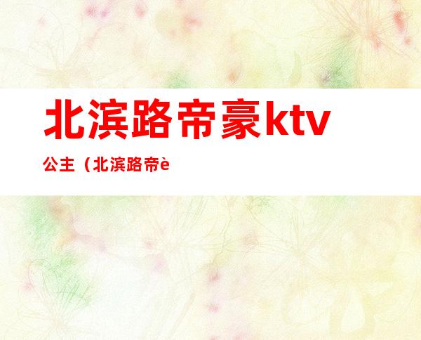 北滨路帝豪ktv公主(北滨路帝豪ktv电话)
