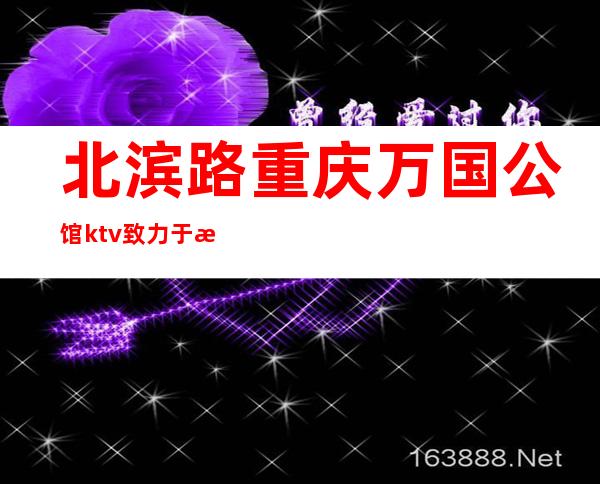 北滨路重庆万国公馆ktv致力于打造一个低消费夜总会