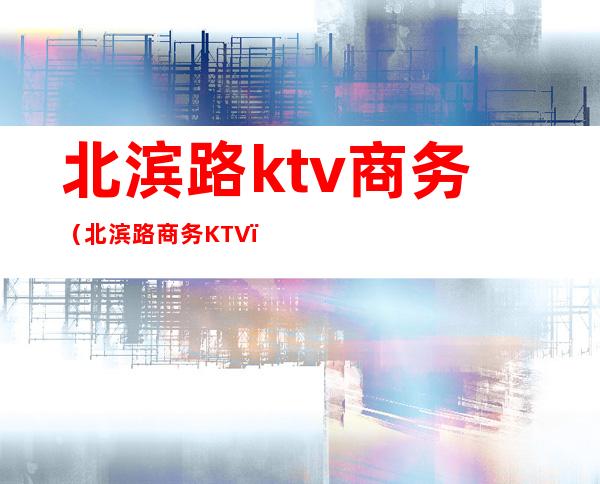 北滨路ktv商务(北滨路商务KTV)