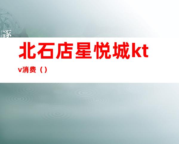 北石店星悦城ktv消费()