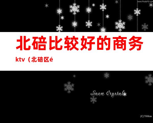 北碚比较好的商务ktv(北碚区酒楼)