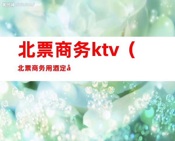 北票商务ktv(北票商务用酒定制价格)