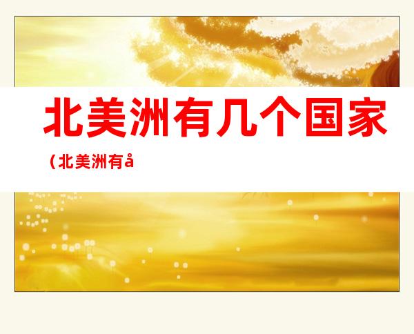 北美洲有几个国家（北美洲有几个国家分别是哪个国家）