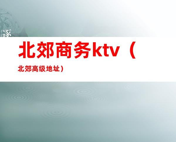 北郊商务ktv(北郊高级地址)
