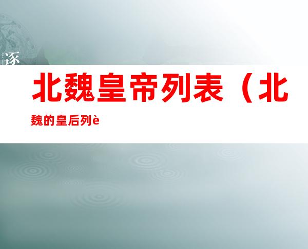 北魏皇帝列表(北魏的皇后列表)