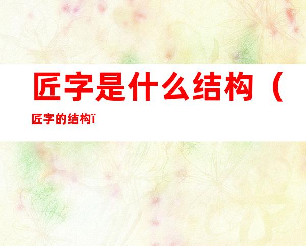 匠字是什么结构(匠字的结构)