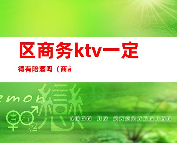 区商务ktv一定得有陪酒吗(商务ktv有没有陪酒)