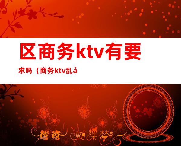 区商务ktv有要求吗(商务ktv乱吗)