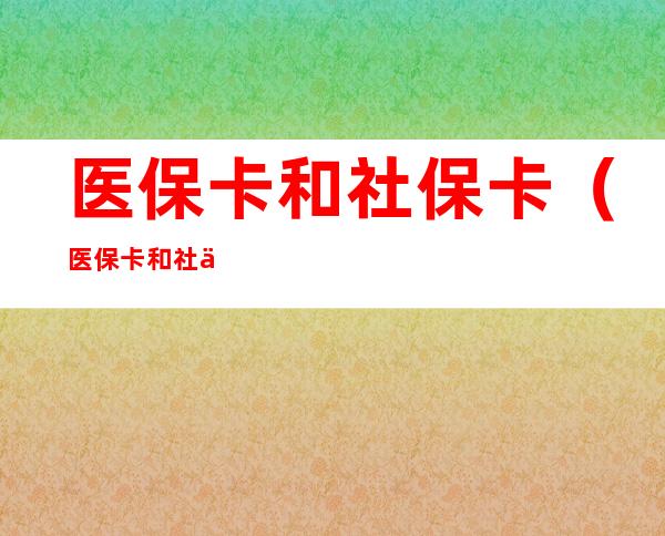 医保卡和社保卡(医保卡和社保卡合一了吗)