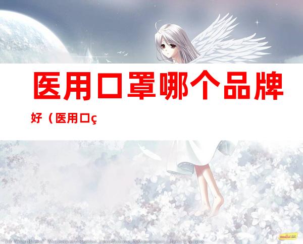 医用口罩哪个品牌好(医用口罩哪些品牌好)
