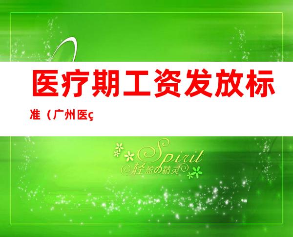医疗期工资发放标准(广州医疗期工资发放标准)